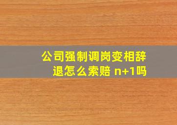 公司强制调岗变相辞退怎么索赔 n+1吗